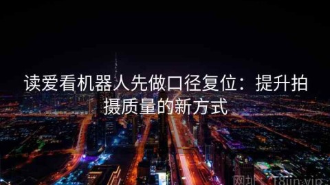 读爱看机器人先做口径复位：提升拍摄质量的新方式