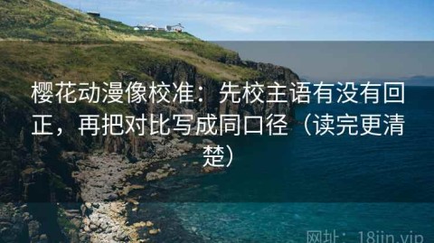 樱花动漫像校准：先校主语有没有回正，再把对比写成同口径（读完更清楚）