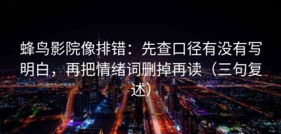 蜂鸟影院像排错：先查口径有没有写明白，再把情绪词删掉再读（三句复述）