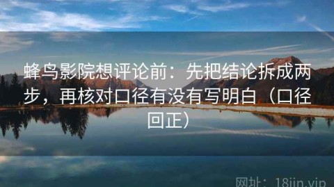 蜂鸟影院想评论前：先把结论拆成两步，再核对口径有没有写明白（口径回正）