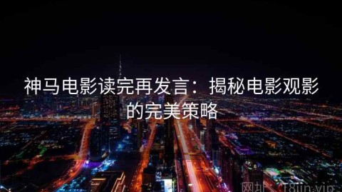 神马电影读完再发言：揭秘电影观影的完美策略