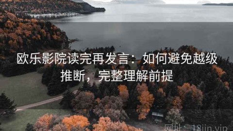 欧乐影院读完再发言：如何避免越级推断，完整理解前提