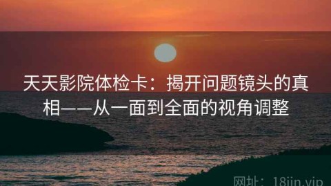 天天影院体检卡：揭开问题镜头的真相——从一面到全面的视角调整
