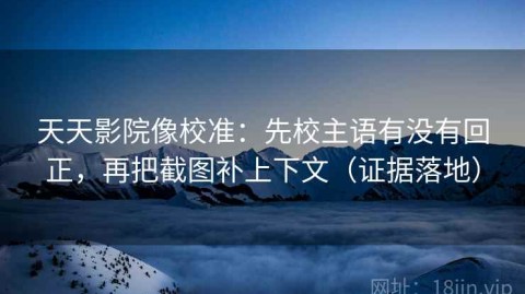 天天影院像校准：先校主语有没有回正，再把截图补上下文（证据落地）