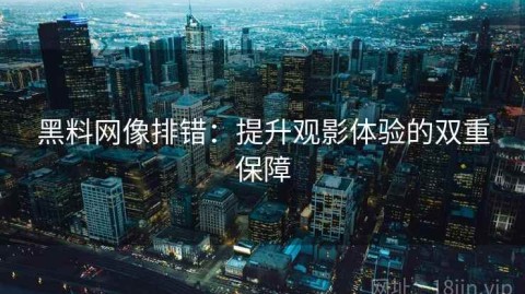 黑料网像排错：提升观影体验的双重保障