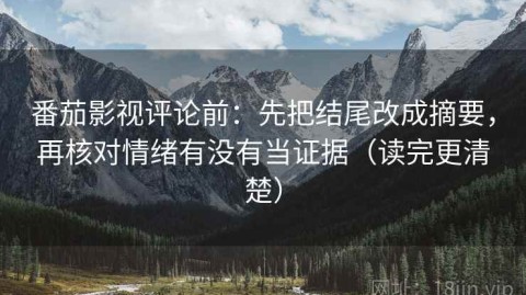番茄影视评论前：先把结尾改成摘要，再核对情绪有没有当证据（读完更清楚）