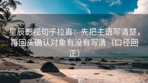 星辰影视句子拉直：先把主语写清楚，再回头确认对象有没有写清（口径回正）