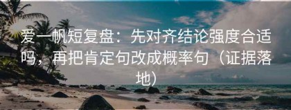 爱一帆短复盘：先对齐结论强度合适吗，再把肯定句改成概率句（证据落地）