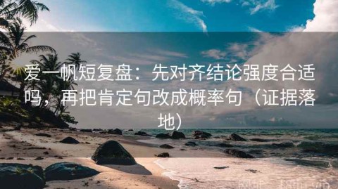 爱一帆短复盘：先对齐结论强度合适吗，再把肯定句改成概率句（证据落地）