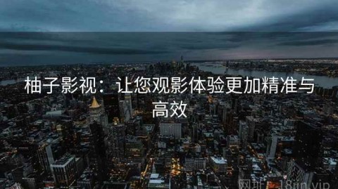 柚子影视：让您观影体验更加精准与高效
