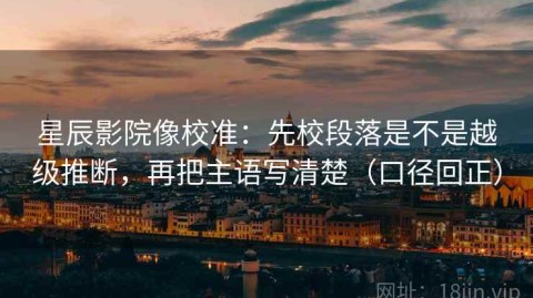 星辰影院像校准：先校段落是不是越级推断，再把主语写清楚（口径回正）