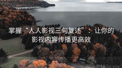 掌握“人人影视三句复述”：让你的影视内容传播更高效