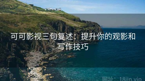 可可影视三句复述：提升你的观影和写作技巧