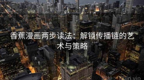 香蕉漫画两步读法：解锁传播链的艺术与策略
