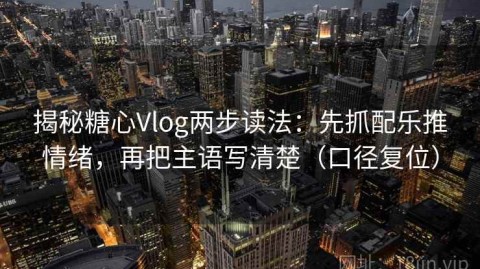揭秘糖心Vlog两步读法：先抓配乐推情绪，再把主语写清楚（口径复位）