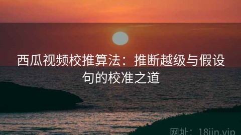 西瓜视频校推算法：推断越级与假设句的校准之道