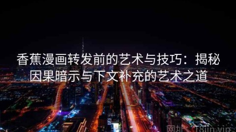 香蕉漫画转发前的艺术与技巧：揭秘因果暗示与下文补充的艺术之道
