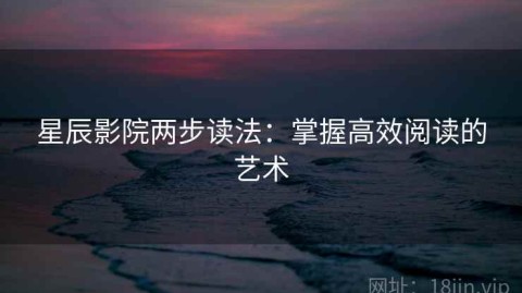 星辰影院两步读法：掌握高效阅读的艺术