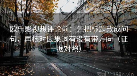 欧乐影视想评论前：先把标题改成问句，再核对因果词有没有带方向（证据对照）