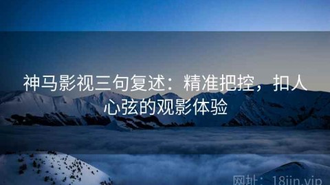 神马影视三句复述：精准把控，扣人心弦的观影体验
