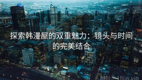 探索韩漫屋的双重魅力：镜头与时间的完美结合