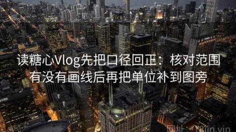 读糖心Vlog先把口径回正：核对范围有没有画线后再把单位补到图旁