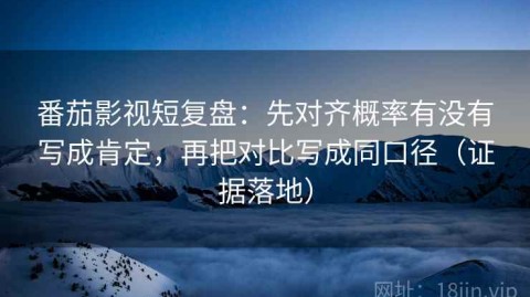 番茄影视短复盘：先对齐概率有没有写成肯定，再把对比写成同口径（证据落地）