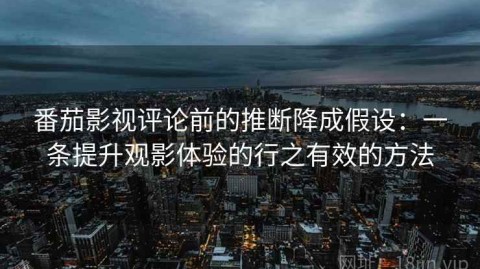 番茄影视评论前的推断降成假设：一条提升观影体验的行之有效的方法