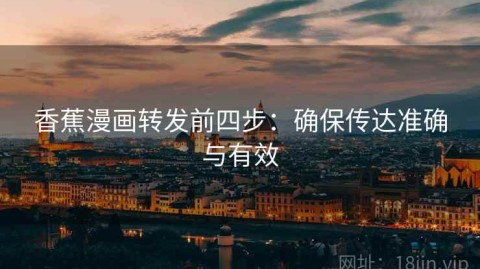 香蕉漫画转发前四步：确保传达准确与有效