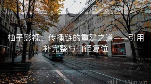 柚子影视：传播链的重建之道——引用补完整与口径复位