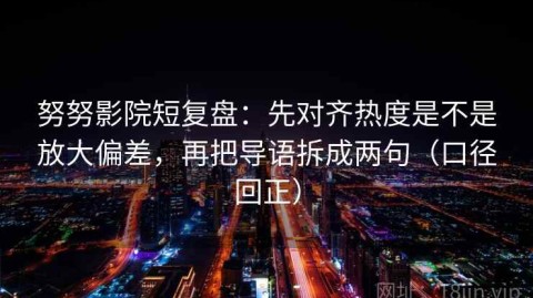 努努影院短复盘：先对齐热度是不是放大偏差，再把导语拆成两句（口径回正）