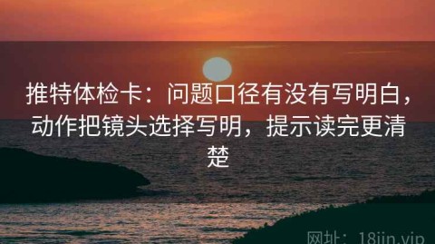推特体检卡：问题口径有没有写明白，动作把镜头选择写明，提示读完更清楚