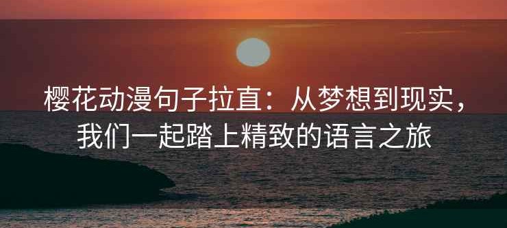 樱花动漫句子拉直：从梦想到现实，我们一起踏上精致的语言之旅