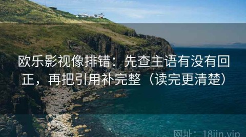 欧乐影视像排错：先查主语有没有回正，再把引用补完整（读完更清楚）