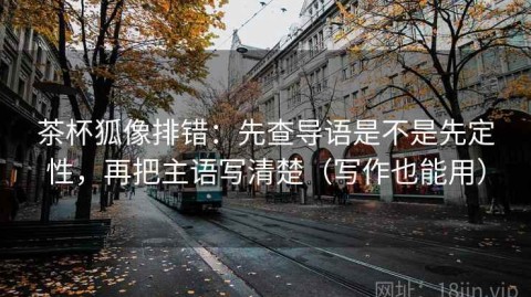 茶杯狐像排错：先查导语是不是先定性，再把主语写清楚（写作也能用）