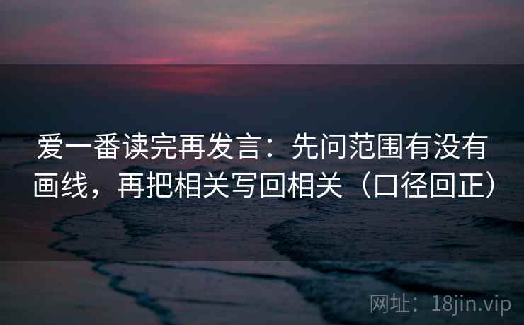 爱一番读完再发言：先问范围有没有画线，再把相关写回相关（口径回正）