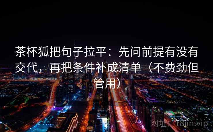 茶杯狐把句子拉平：先问前提有没有交代，再把条件补成清单（不费劲但管用）