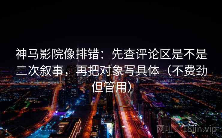 神马影院像排错：先查评论区是不是二次叙事，再把对象写具体（不费劲但管用）