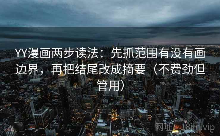 YY漫画两步读法：先抓范围有没有画边界，再把结尾改成摘要（不费劲但管用）