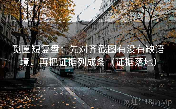 觅圈短复盘：先对齐截图有没有缺语境，再把证据列成条（证据落地）