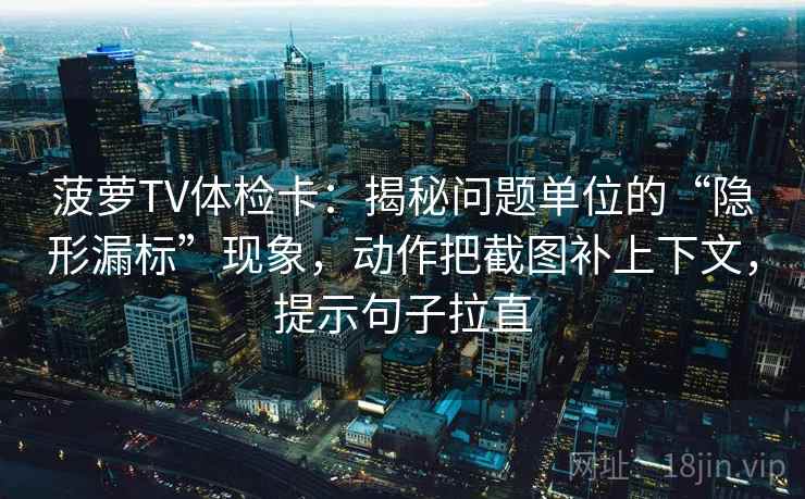 菠萝TV体检卡：揭秘问题单位的“隐形漏标”现象，动作把截图补上下文，提示句子拉直