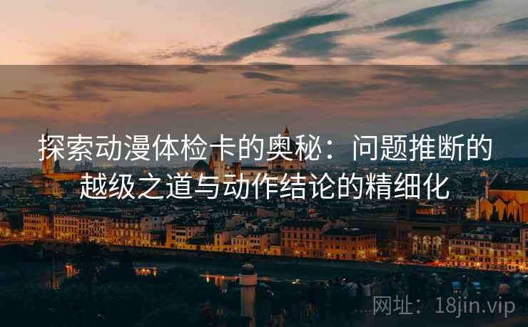 探索动漫体检卡的奥秘：问题推断的越级之道与动作结论的精细化