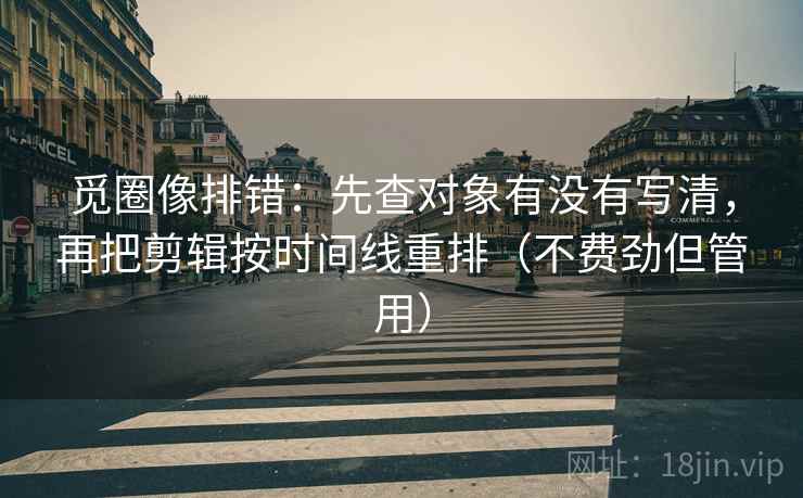觅圈像排错:先查对象有没有写清,再把剪辑按时间线重排(不费劲但管用) 觅圈像排错:先查对象有没有写清,再把剪辑按时间线重排(不费劲但管用)