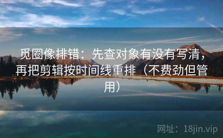 觅圈像排错:先查对象有没有写清,再把剪辑按时间线重排(不费劲但管用) 觅圈像排错:先查对象有没有写清,再把剪辑按时间线重排(不费劲但管用)