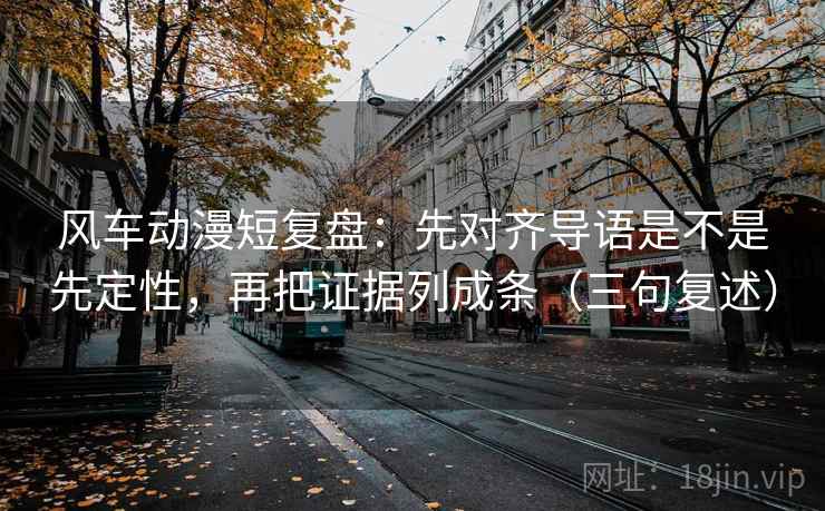风车动漫短复盘：先对齐导语是不是先定性，再把证据列成条（三句复述）