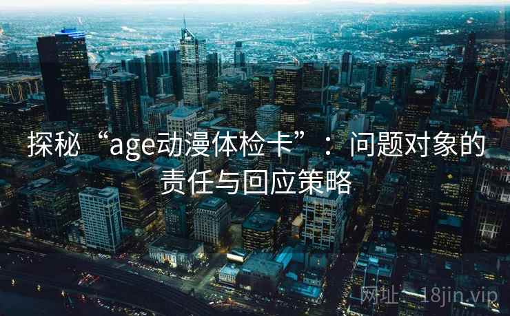 探秘“age动漫体检卡”:问题对象的责任与回应策略 探秘“age动漫体检卡”:问题对象的责任与回应策略
