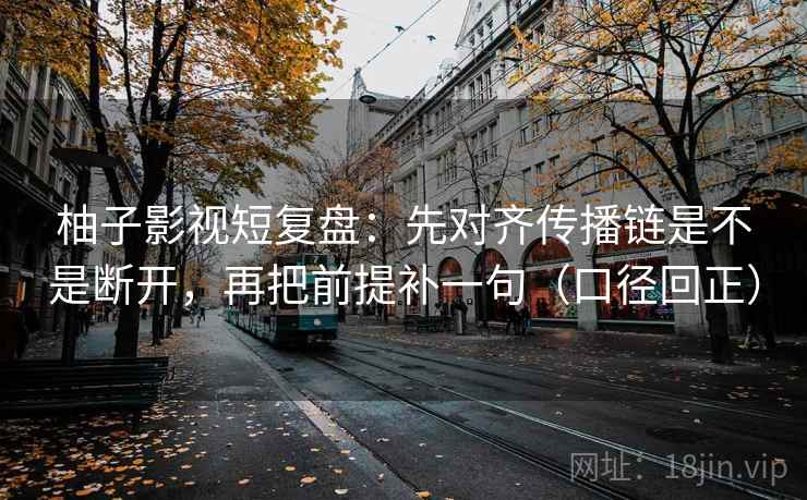 柚子影视短复盘：先对齐传播链是不是断开，再把前提补一句（口径回正）
