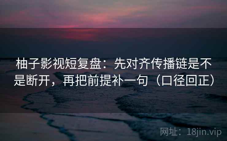 柚子影视短复盘：先对齐传播链是不是断开，再把前提补一句（口径回正）