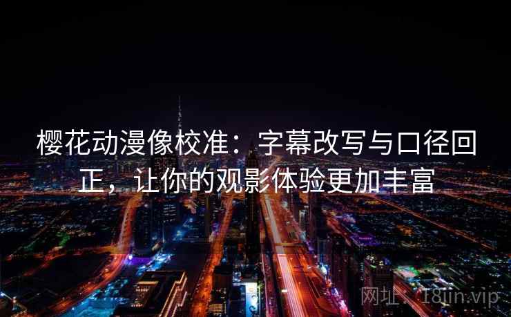 樱花动漫像校准：字幕改写与口径回正，让你的观影体验更加丰富