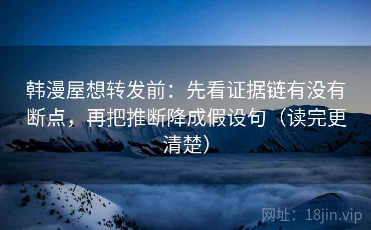 韩漫屋想转发前：先看证据链有没有断点，再把推断降成假设句（读完更清楚）